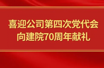 喜迎公司第四次党代会，向建院70周年献礼|党代表们话心声
